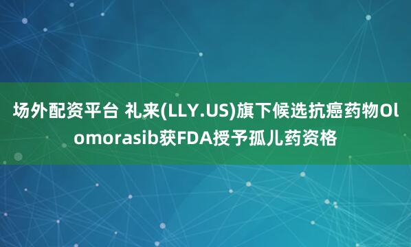 场外配资平台 礼来(LLY.US)旗下候选抗癌药物Olomorasib获FDA授予孤儿药资格