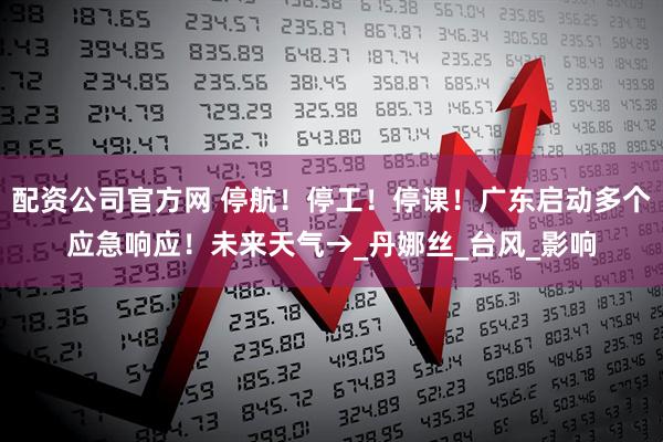 配资公司官方网 停航！停工！停课！广东启动多个应急响应！未来天气→_丹娜丝_台风_影响