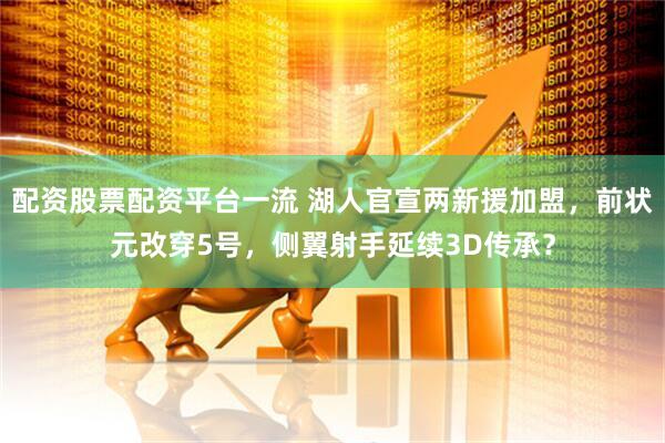 配资股票配资平台一流 湖人官宣两新援加盟，前状元改穿5号，侧翼射手延续3D传承？