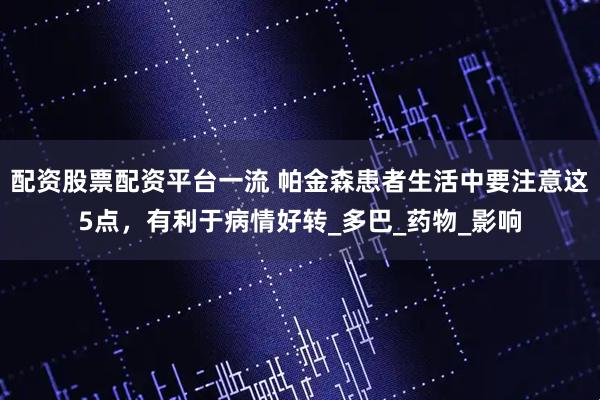 配资股票配资平台一流 帕金森患者生活中要注意这5点，有利于病情好转_多巴_药物_影响