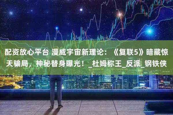 配资放心平台 漫威宇宙新理论：《复联5》暗藏惊天骗局，神秘替身曝光！_杜姆称王_反派_钢铁侠