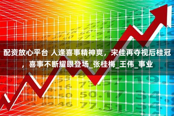 配资放心平台 人逢喜事精神爽，宋佳再夺视后桂冠，喜事不断耀眼登场_张桂梅_王伟_事业