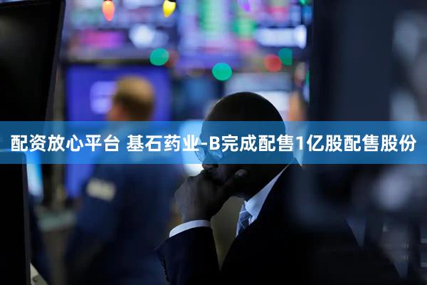 配资放心平台 基石药业-B完成配售1亿股配售股份
