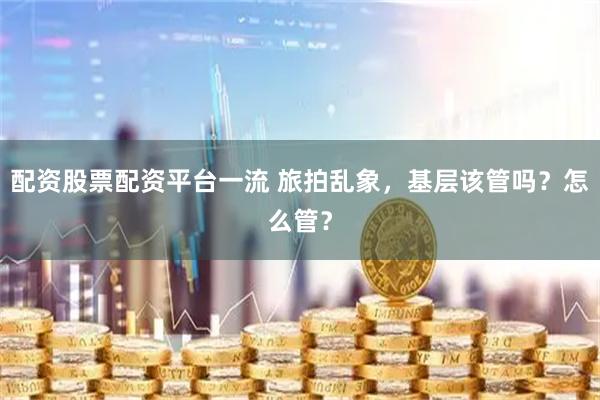 配资股票配资平台一流 旅拍乱象，基层该管吗？怎么管？