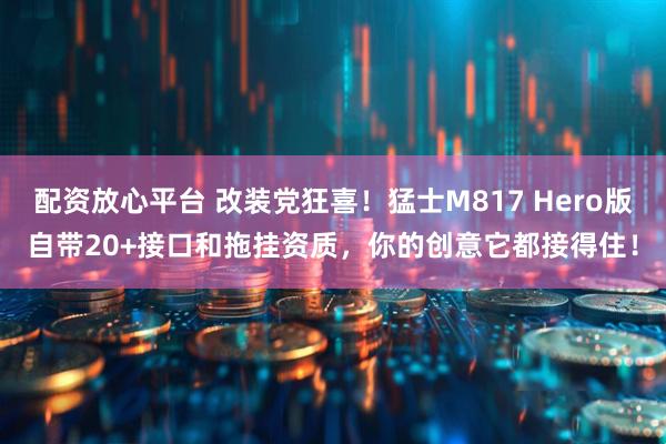 配资放心平台 改装党狂喜！猛士M817 Hero版自带20+接口和拖挂资质，你的创意它都接得住！