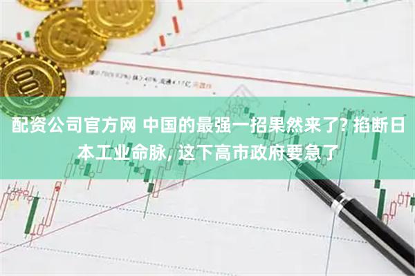 配资公司官方网 中国的最强一招果然来了? 掐断日本工业命脉, 这下高市政府要急了