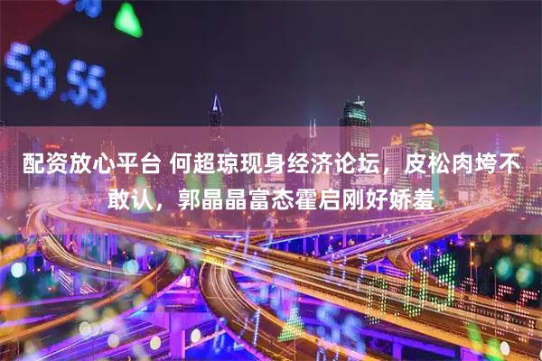 配资放心平台 何超琼现身经济论坛，皮松肉垮不敢认，郭晶晶富态霍启刚好娇羞