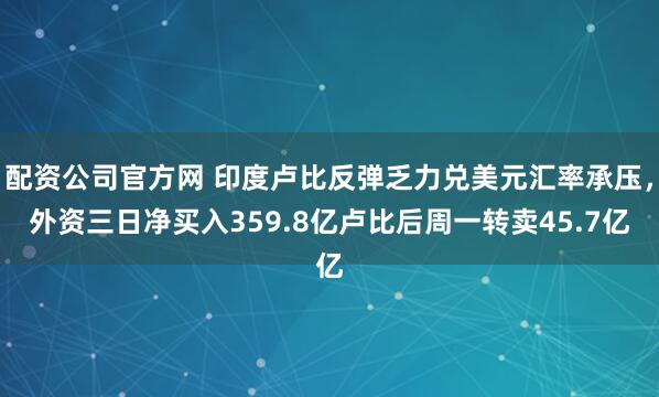 配资公司官方网 印度卢比反弹乏力兑美元汇率承压，外资三日净买入359.8亿卢比后周一转卖45.7亿