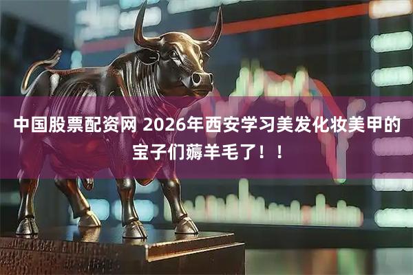 中国股票配资网 2026年西安学习美发化妆美甲的宝子们薅羊毛了！！