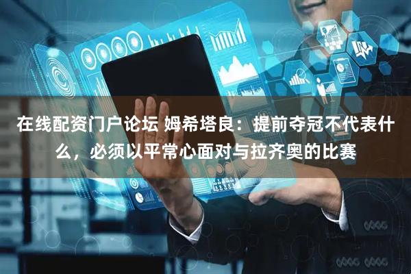 在线配资门户论坛 姆希塔良：提前夺冠不代表什么，必须以平常心面对与拉齐奥的比赛