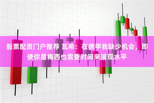 股票配资门户推荐 瓦希：在德甲我缺少机会，即使你是梅西也需要时间来展现水平