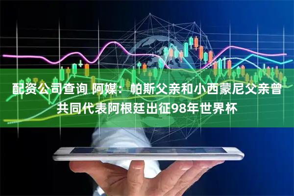 配资公司查询 阿媒：帕斯父亲和小西蒙尼父亲曾共同代表阿根廷出征98年世界杯