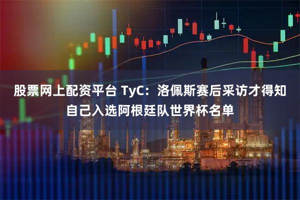 股票网上配资平台 TyC：洛佩斯赛后采访才得知自己入选阿根廷队世界杯名单