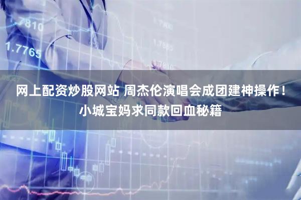 网上配资炒股网站 周杰伦演唱会成团建神操作！小城宝妈求同款回血秘籍