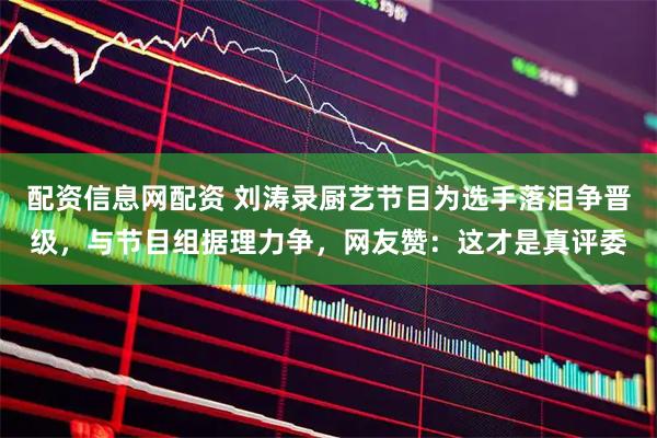 配资信息网配资 刘涛录厨艺节目为选手落泪争晋级，与节目组据理力争，网友赞：这才是真评委