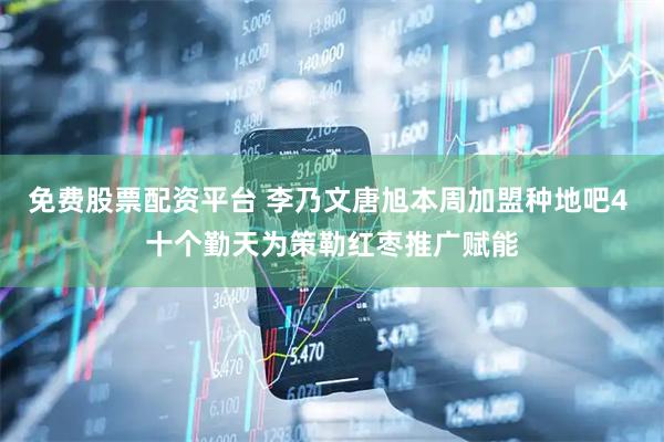 免费股票配资平台 李乃文唐旭本周加盟种地吧4 十个勤天为策勒红枣推广赋能