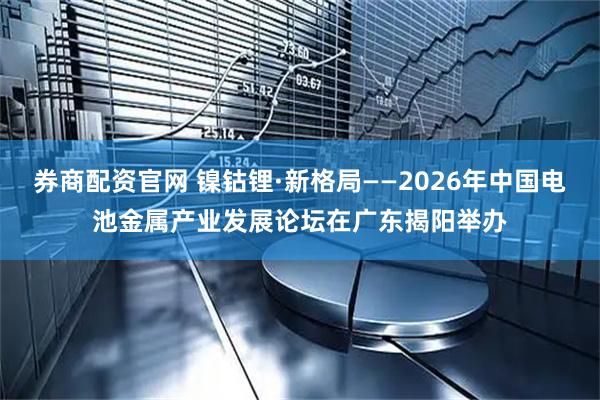 券商配资官网 镍钴锂·新格局——2026年中国电池金属产业发展论坛在广东揭阳举办