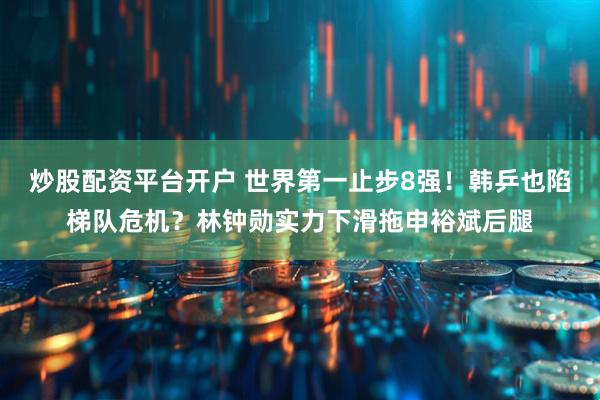 炒股配资平台开户 世界第一止步8强！韩乒也陷梯队危机？林钟勋实力下滑拖申裕斌后腿