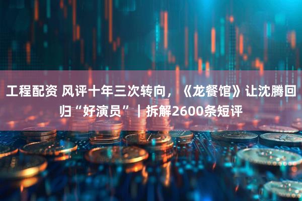 工程配资 风评十年三次转向，《龙餐馆》让沈腾回归“好演员”｜拆解2600条短评