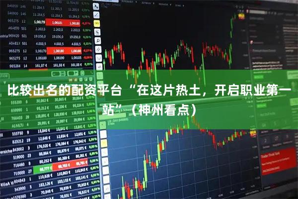 比较出名的配资平台 “在这片热土，开启职业第一站”（神州看点）