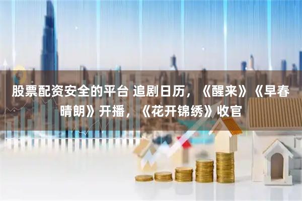 股票配资安全的平台 追剧日历，《醒来》《早春晴朗》开播，《花开锦绣》收官