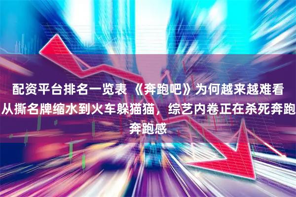 配资平台排名一览表 《奔跑吧》为何越来越难看？从撕名牌缩水到火车躲猫猫，综艺内卷正在杀死奔跑感